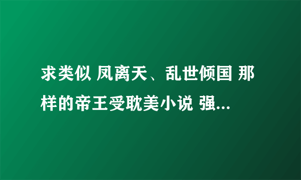 求类似 凤离天、乱世倾国 那样的帝王受耽美小说 强攻强受 别扭受 攻很宠受 不要第一人称 不要生子