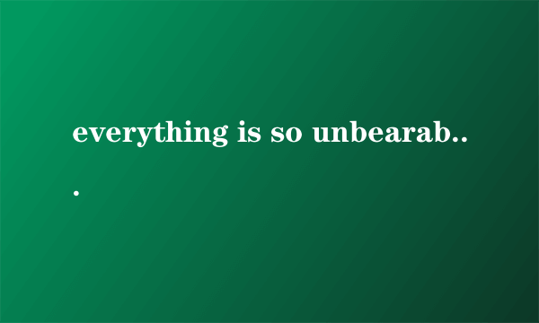 everything is so unbearable, speechless是什么意思