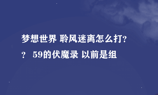 梦想世界 聆风迷离怎么打？？ 59的伏魔录 以前是组