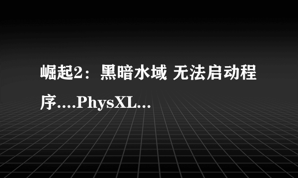 崛起2：黑暗水域 无法启动程序....PhysXLoader.dll怎么解决