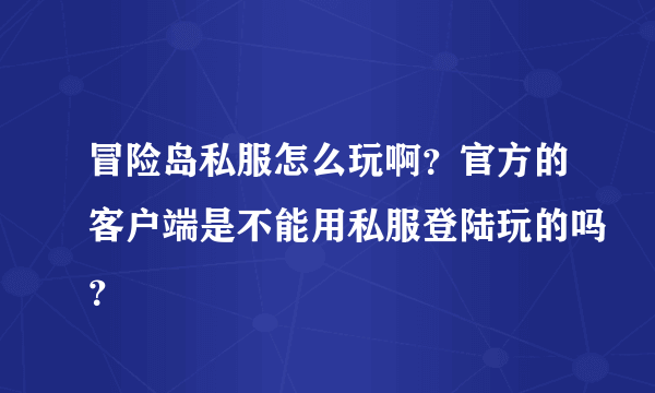 冒险岛私服怎么玩啊？官方的客户端是不能用私服登陆玩的吗？