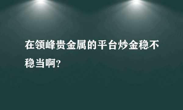 在领峰贵金属的平台炒金稳不稳当啊？