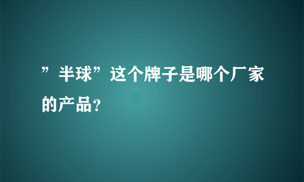 ”半球”这个牌子是哪个厂家的产品？