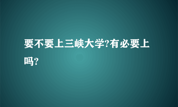 要不要上三峡大学?有必要上吗?