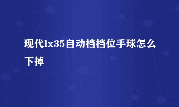 现代lx35自动档档位手球怎么下掉