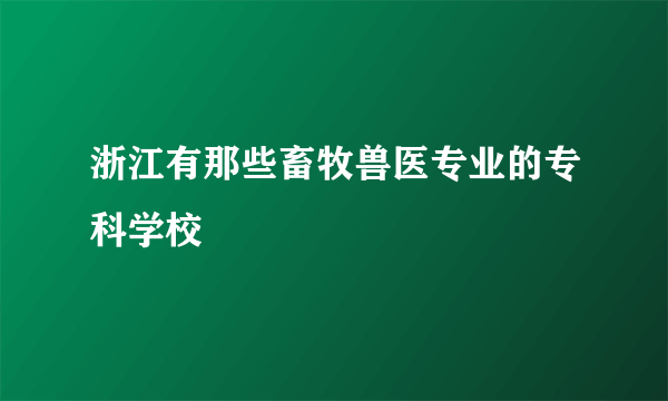 浙江有那些畜牧兽医专业的专科学校