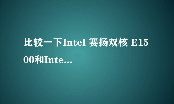 比较一下Intel 赛扬双核 E1500和Intel 奔腾双核 E2200。年份、特点