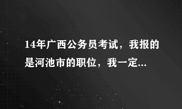 14年广西公务员考试，我报的是河池市的职位，我一定要去到河池去考么？不能在南宁或者其他地方考么？