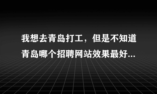 我想去青岛打工，但是不知道青岛哪个招聘网站效果最好？大家推荐一下