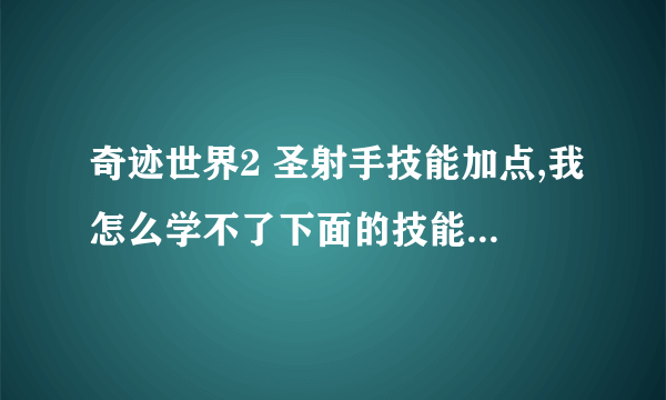 奇迹世界2 圣射手技能加点,我怎么学不了下面的技能啊？治疗、牛魔王等等等。