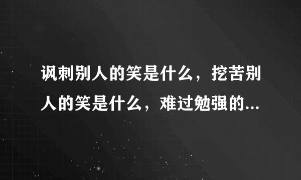 讽刺别人的笑是什么，挖苦别人的笑是什么，难过勉强的笑是什么，无表情的笑是什么，暗地里笑是什么,不明