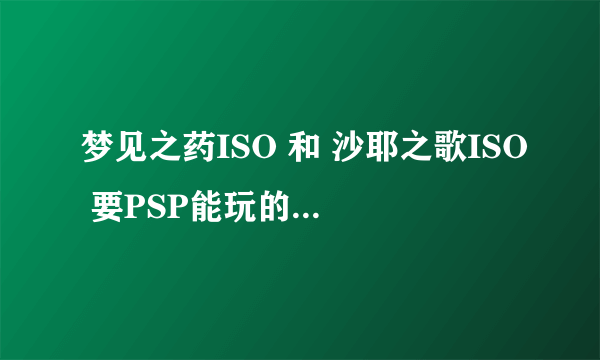 梦见之药ISO 和 沙耶之歌ISO 要PSP能玩的那种啊！- -