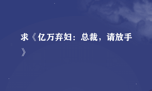 求《亿万弃妇：总裁，请放手》