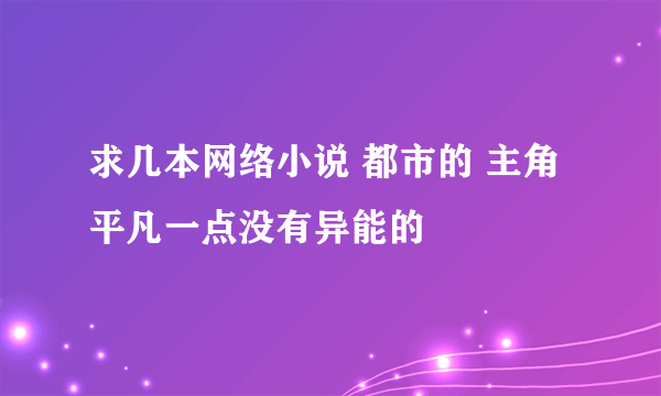 求几本网络小说 都市的 主角平凡一点没有异能的