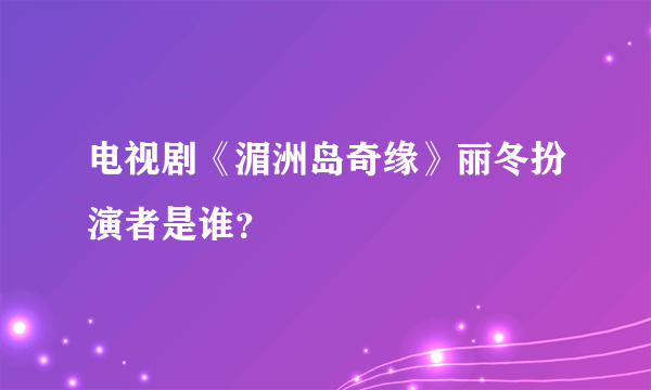 电视剧《湄洲岛奇缘》丽冬扮演者是谁？