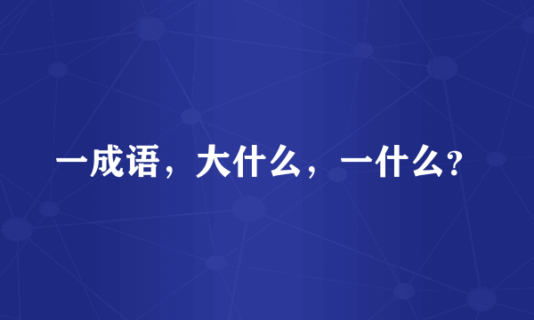 一成语，大什么，一什么？