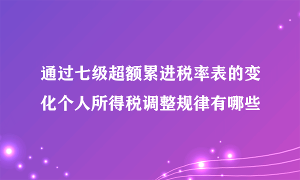 通过七级超额累进税率表的变化个人所得税调整规律有哪些