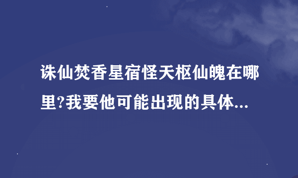 诛仙焚香星宿怪天枢仙魄在哪里?我要他可能出现的具体坐标.不要叫我我网上看地图.我按照网上说的去找老...