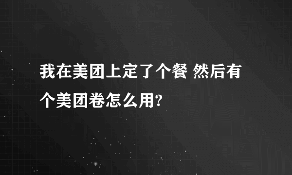 我在美团上定了个餐 然后有个美团卷怎么用?