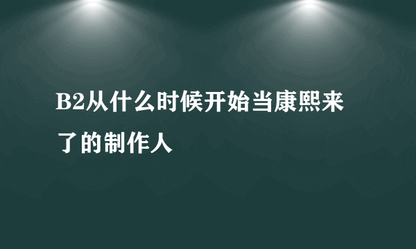 B2从什么时候开始当康熙来了的制作人