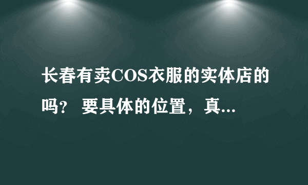 长春有卖COS衣服的实体店的吗？ 要具体的位置，真实的，准信的，给多加分！！