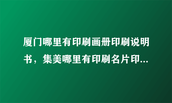 厦门哪里有印刷画册印刷说明书，集美哪里有印刷名片印刷宣传单