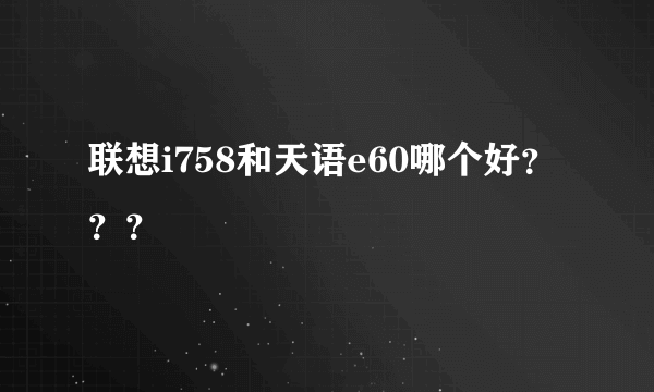 联想i758和天语e60哪个好？？？