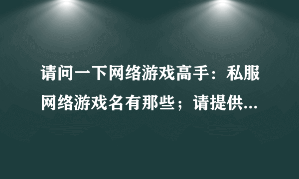 请问一下网络游戏高手：私服网络游戏名有那些；请提供《私服网络游戏名》“采纳”提供游戏名得多的。