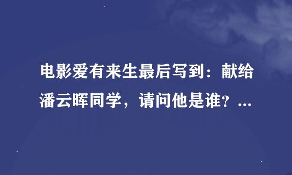 电影爱有来生最后写到：献给潘云晖同学，请问他是谁？跟爱有来生有什么渊源？电影电影