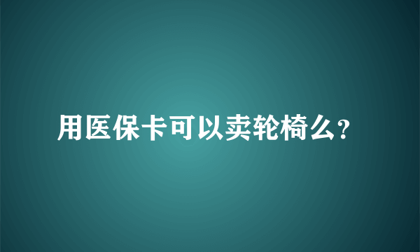 用医保卡可以卖轮椅么？