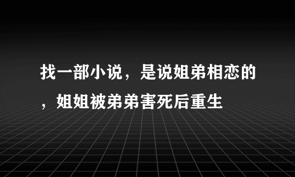 找一部小说，是说姐弟相恋的，姐姐被弟弟害死后重生