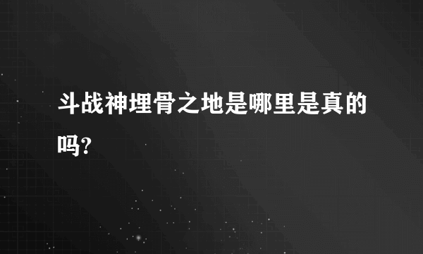 斗战神埋骨之地是哪里是真的吗?