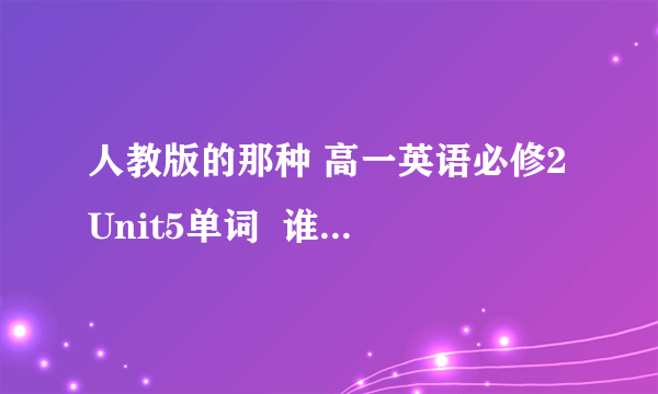 人教版的那种 高一英语必修2 Unit5单词  谁有… 发上来一下