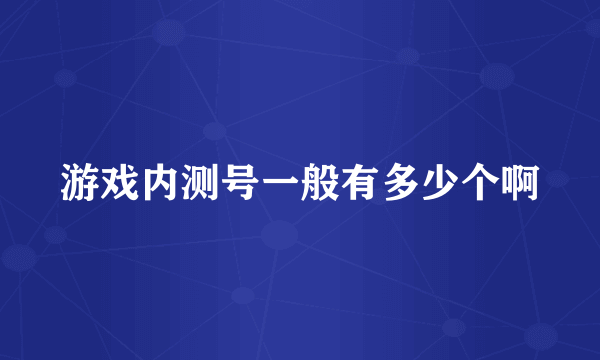 游戏内测号一般有多少个啊