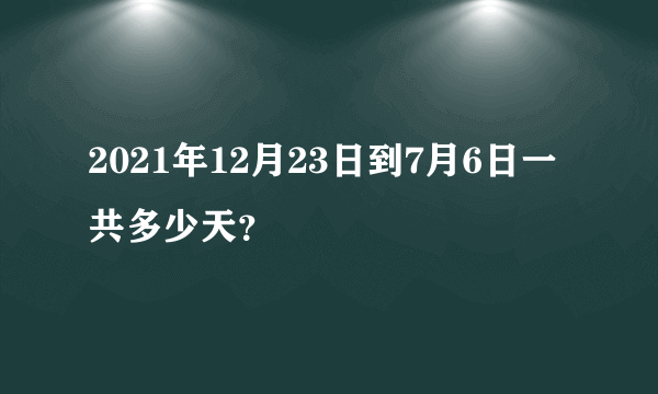 2021年12月23日到7月6日一共多少天？