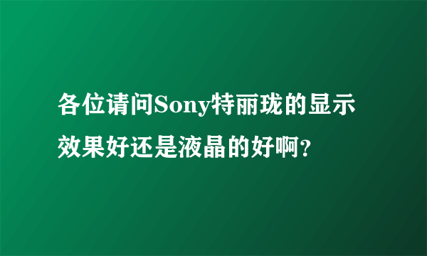 各位请问Sony特丽珑的显示效果好还是液晶的好啊？