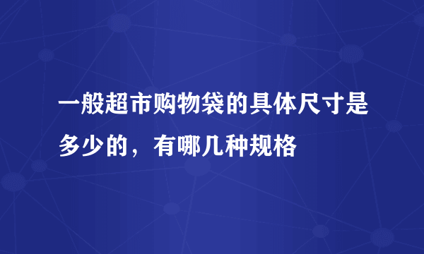 一般超市购物袋的具体尺寸是多少的，有哪几种规格