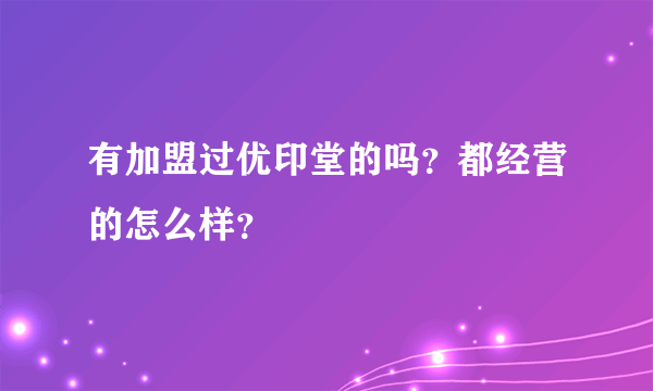 有加盟过优印堂的吗？都经营的怎么样？