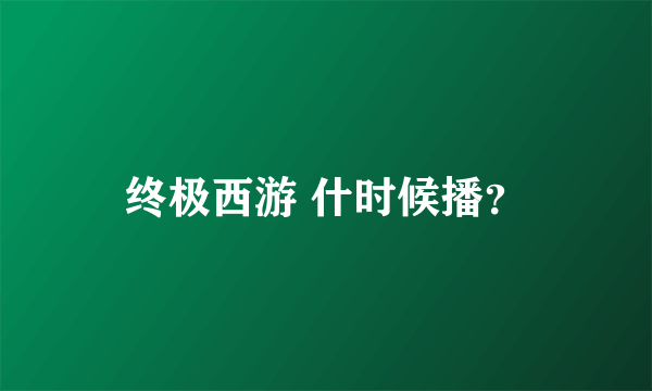 终极西游 什时候播？