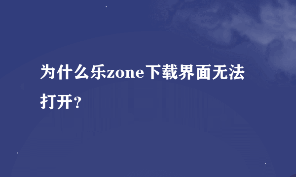 为什么乐zone下载界面无法打开？