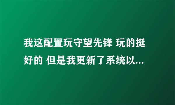 我这配置玩守望先锋 玩的挺好的 但是我更新了系统以后 玩着玩着就出现了暴雪纠错器，