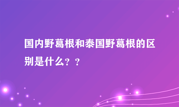 国内野葛根和泰国野葛根的区别是什么？？