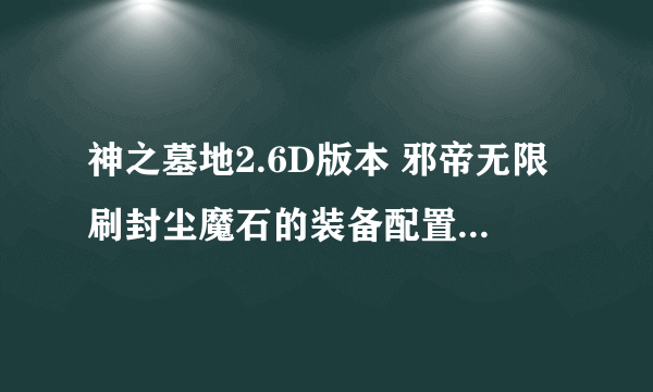 神之墓地2.6D版本 邪帝无限刷封尘魔石的装备配置 写简单的配置