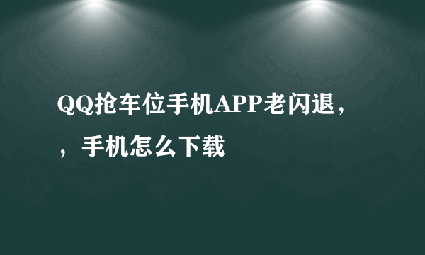 QQ抢车位手机APP老闪退，，手机怎么下载