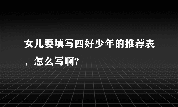 女儿要填写四好少年的推荐表，怎么写啊?