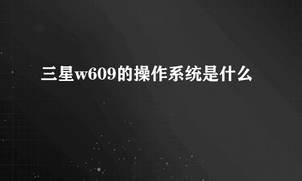 三星w609的操作系统是什么