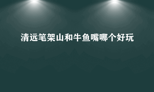 清远笔架山和牛鱼嘴哪个好玩