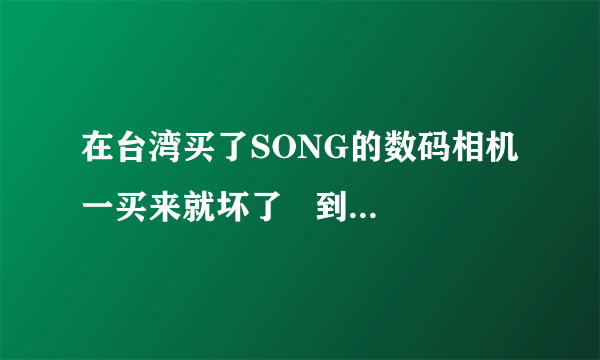 在台湾买了SONG的数码相机 一买来就坏了   到哪去修啊