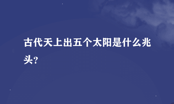 古代天上出五个太阳是什么兆头？