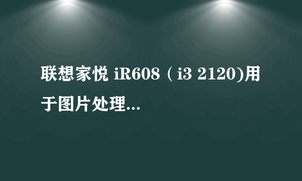 联想家悦 iR608（i3 2120)用于图片处理和视频编辑够用吗